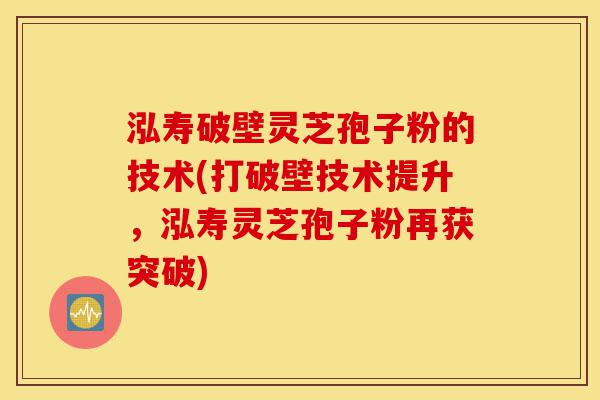 泓寿破壁灵芝孢子粉的技术(打破壁技术提升,泓寿灵芝孢子粉再获突破)-第1张图片-灵芝之家 泓寿破壁灵芝孢子粉的技术(打破壁技术提升,泓寿灵芝孢子粉再获突破)-第1张图片-灵芝之家