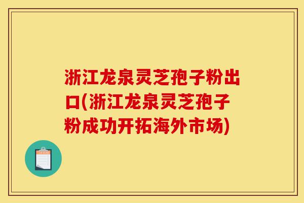 浙江龙泉灵芝孢子粉出口(浙江龙泉灵芝孢子粉成功开拓海外市场)-第1张图片-灵芝之家 浙江龙泉灵芝孢子粉出口(浙江龙泉灵芝孢子粉成功开拓海外市场)-第1张图片-灵芝之家