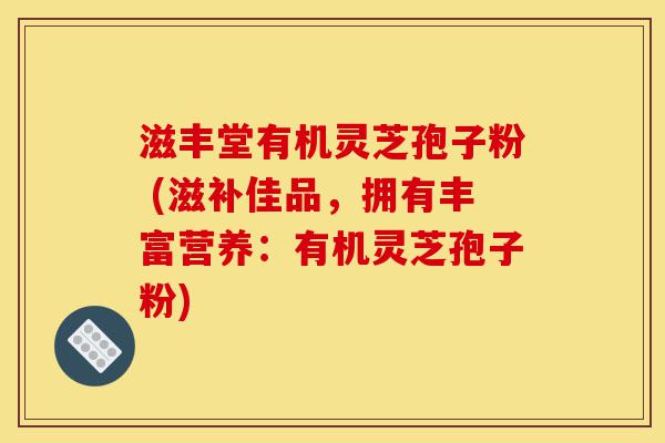 滋丰堂有机灵芝孢子粉 (滋补佳品,拥有丰富营养:有机灵芝孢子粉)-第1张图片-灵芝之家 滋丰堂有机灵芝孢子粉 (滋补佳品,拥有丰富营养:有机灵芝孢子粉)-第1张图片-灵芝之家