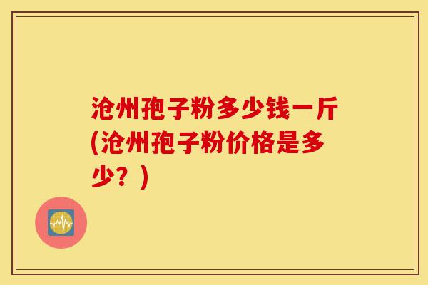 沧州孢子粉多少钱一斤(沧州孢子粉价格是多少？)-第1张图片-灵芝之家