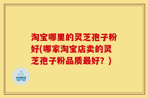 淘宝哪里的灵芝孢子粉好(哪家淘宝店卖的灵芝孢子粉品质最好?)-第1张图片-灵芝之家 淘宝哪里的灵芝孢子粉好(哪家淘宝店卖的灵芝孢子粉品质最好?)-第1张图片-灵芝之家
