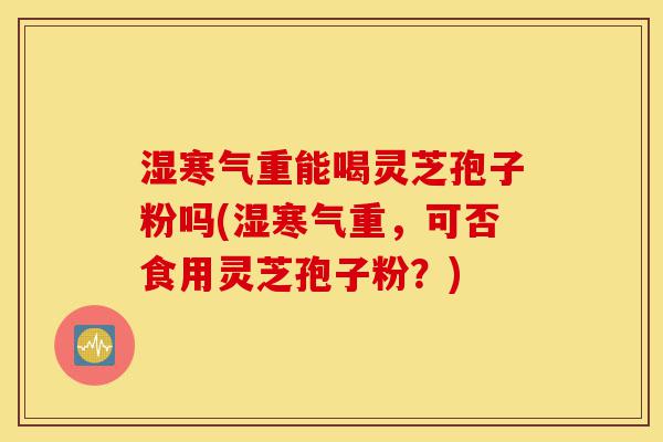 湿寒气重能喝灵芝孢子粉吗(湿寒气重,可否食用灵芝孢子粉?)-第1张图片-灵芝之家 湿寒气重能喝灵芝孢子粉吗(湿寒气重,可否食用灵芝孢子粉?)-第1张图片-灵芝之家