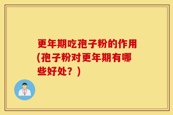 更年期吃孢子粉的作用(孢子粉对更年期有哪些好处?)-第1张图片-灵芝之家 更年期吃孢子粉的作用(孢子粉对更年期有哪些好处?)-第1张图片-灵芝之家