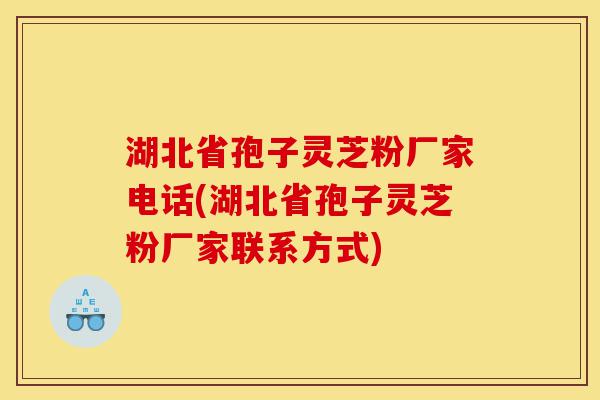 湖北省孢子灵芝粉厂家电话(湖北省孢子灵芝粉厂家联系方式)-第1张图片-灵芝之家 湖北省孢子灵芝粉厂家电话(湖北省孢子灵芝粉厂家联系方式)-第1张图片-灵芝之家