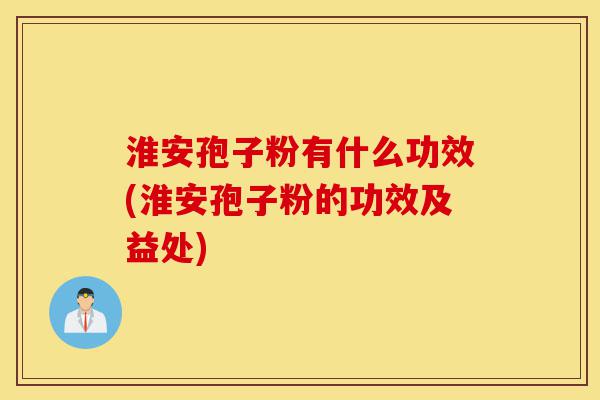 淮安孢子粉有什么功效(淮安孢子粉的功效及益处)-第1张图片-灵芝之家 淮安孢子粉有什么功效(淮安孢子粉的功效及益处)-第1张图片-灵芝之家