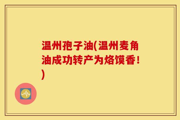 温州孢子油(温州麦角油成功转产为烙馍香!)-第1张图片-灵芝之家 温州孢子油(温州麦角油成功转产为烙馍香!)-第1张图片-灵芝之家