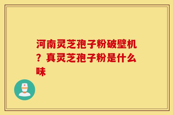 河南灵芝孢子粉破壁机？真灵芝孢子粉是什么味-第1张图片-灵芝之家