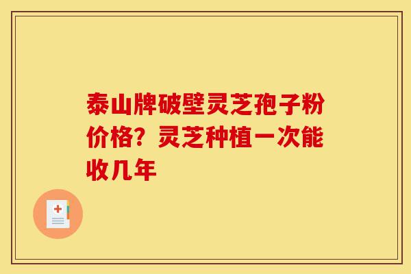泰山牌破壁灵芝孢子粉价格?灵芝种植一次能收几年-第1张图片-灵芝之家 泰山牌破壁灵芝孢子粉价格?灵芝种植一次能收几年-第1张图片-灵芝之家