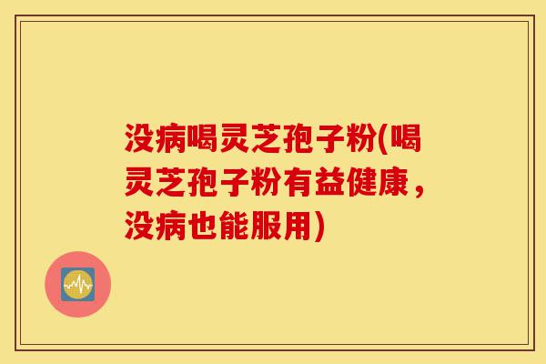 没病喝灵芝孢子粉(喝灵芝孢子粉有益健康，没病也能服用)-第1张图片-灵芝之家