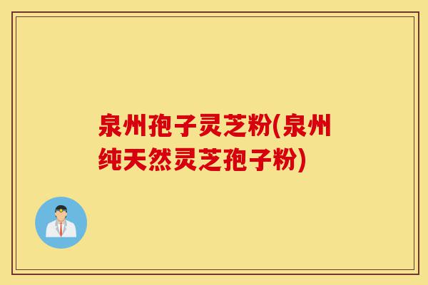泉州孢子灵芝粉(泉州纯天然灵芝孢子粉)-第1张图片-灵芝之家
