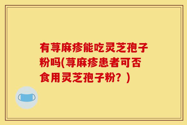 有荨麻疹能吃灵芝孢子粉吗(荨麻疹患者可否食用灵芝孢子粉?)-第1张图片-灵芝之家 有荨麻疹能吃灵芝孢子粉吗(荨麻疹患者可否食用灵芝孢子粉?)-第1张图片-灵芝之家