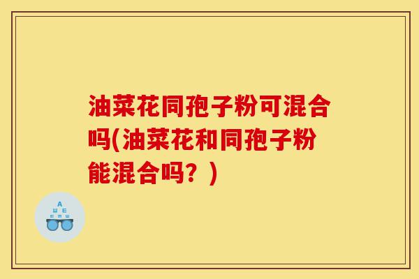 油菜花同孢子粉可混合吗(油菜花和同孢子粉能混合吗?)-第1张图片-灵芝之家 油菜花同孢子粉可混合吗(油菜花和同孢子粉能混合吗?)-第1张图片-灵芝之家