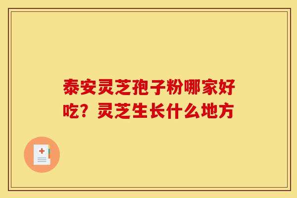 泰安灵芝孢子粉哪家好吃?灵芝生长什么地方-第1张图片-灵芝之家 泰安灵芝孢子粉哪家好吃?灵芝生长什么地方-第1张图片-灵芝之家