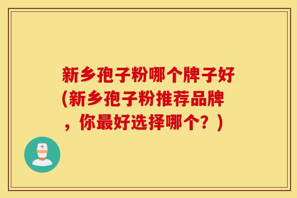 新乡孢子粉哪个牌子好(新乡孢子粉推荐品牌,你最好选择哪个?)-第1张图片-灵芝之家 新乡孢子粉哪个牌子好(新乡孢子粉推荐品牌,你最好选择哪个?)-第1张图片-灵芝之家