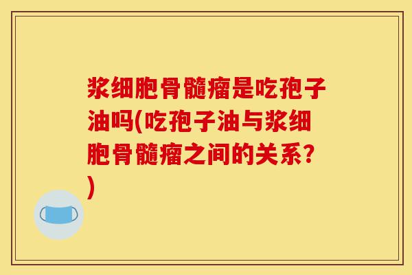 浆细胞骨髓瘤是吃孢子油吗(吃孢子油与浆细胞骨髓瘤之间的关系?)-第1张图片-灵芝之家 浆细胞骨髓瘤是吃孢子油吗(吃孢子油与浆细胞骨髓瘤之间的关系?)-第1张图片-灵芝之家