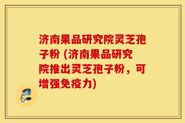 济南果品研究院灵芝孢子粉 (济南果品研究院推出灵芝孢子粉,可增强免疫力)-第1张图片-灵芝之家 济南果品研究院灵芝孢子粉 (济南果品研究院推出灵芝孢子粉,可增强免疫力)-第1张图片-灵芝之家