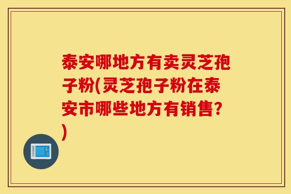 泰安哪地方有卖灵芝孢子粉(灵芝孢子粉在泰安市哪些地方有销售?)-第1张图片-灵芝之家 泰安哪地方有卖灵芝孢子粉(灵芝孢子粉在泰安市哪些地方有销售?)-第1张图片-灵芝之家