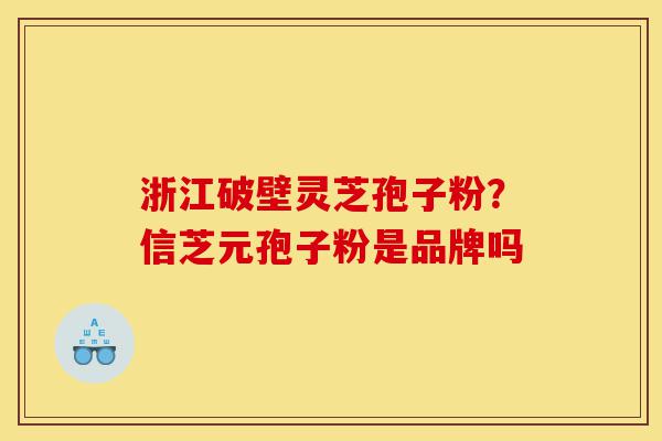 浙江破壁灵芝孢子粉?信芝元孢子粉是品牌吗-第1张图片-灵芝之家 浙江破壁灵芝孢子粉?信芝元孢子粉是品牌吗-第1张图片-灵芝之家