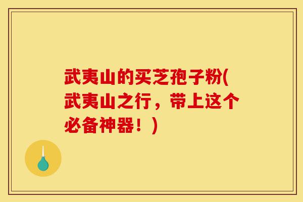 武夷山的买芝孢子粉(武夷山之行,带上这个必备神器!)-第1张图片-灵芝之家 武夷山的买芝孢子粉(武夷山之行,带上这个必备神器!)-第1张图片-灵芝之家