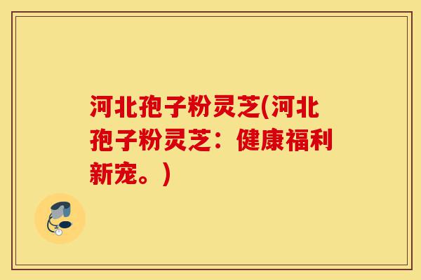 河北孢子粉灵芝(河北孢子粉灵芝:健康福利新宠。)-第1张图片-灵芝之家 河北孢子粉灵芝(河北孢子粉灵芝:健康福利新宠。)-第1张图片-灵芝之家