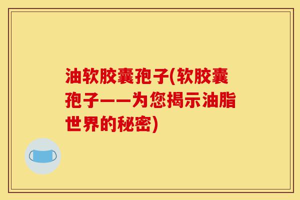 油软胶囊孢子(软胶囊孢子——为您揭示油脂世界的秘密)-第1张图片-灵芝之家 油软胶囊孢子(软胶囊孢子——为您揭示油脂世界的秘密)-第1张图片-灵芝之家