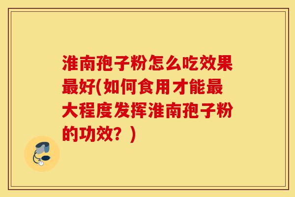 淮南孢子粉怎么吃效果最好(如何食用才能最大程度发挥淮南孢子粉的功效?)-第1张图片-灵芝之家 淮南孢子粉怎么吃效果最好(如何食用才能最大程度发挥淮南孢子粉的功效?)-第1张图片-灵芝之家
