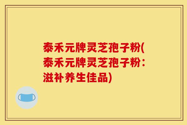 泰禾元牌灵芝孢子粉(泰禾元牌灵芝孢子粉:滋补养生佳品)-第1张图片-灵芝之家 泰禾元牌灵芝孢子粉(泰禾元牌灵芝孢子粉:滋补养生佳品)-第1张图片-灵芝之家