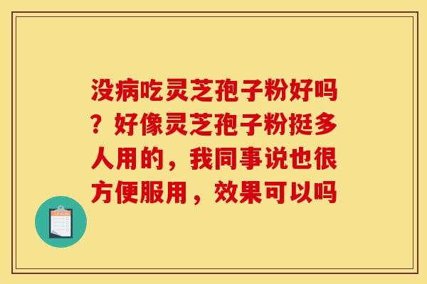 没病吃灵芝孢子粉好吗？好像灵芝孢子粉挺多人用的，我同事说也很方便服用，效果可以吗-第1张图片-灵芝之家