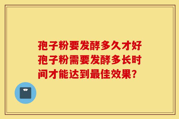 孢子粉要发酵多久才好孢子粉需要发酵多长时间才能达到最佳效果?-第1张图片-灵芝之家 孢子粉要发酵多久才好孢子粉需要发酵多长时间才能达到最佳效果?-第1张图片-灵芝之家