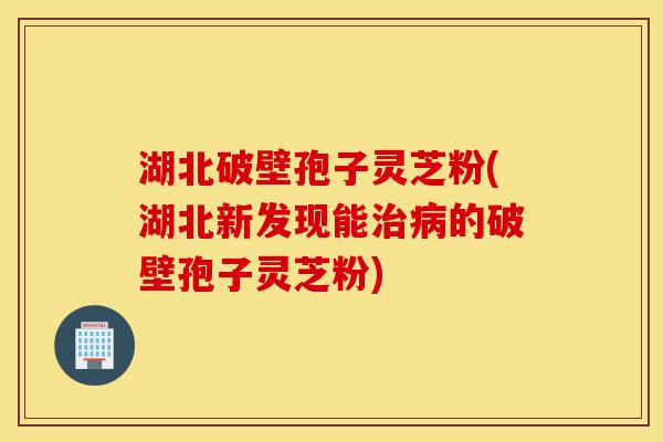 湖北破壁孢子灵芝粉(湖北新发现能治病的破壁孢子灵芝粉)-第1张图片-灵芝之家 湖北破壁孢子灵芝粉(湖北新发现能治病的破壁孢子灵芝粉)-第1张图片-灵芝之家