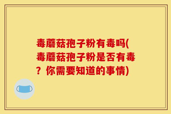 毒蘑菇孢子粉有毒吗(毒蘑菇孢子粉是否有毒?你需要知道的事情)-第1张图片-灵芝之家 毒蘑菇孢子粉有毒吗(毒蘑菇孢子粉是否有毒?你需要知道的事情)-第1张图片-灵芝之家