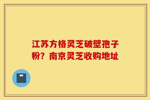 江苏方格灵芝破壁孢子粉?南京灵芝收购地址-第1张图片-灵芝之家 江苏方格灵芝破壁孢子粉?南京灵芝收购地址-第1张图片-灵芝之家