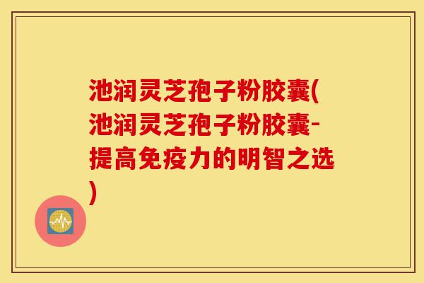 池润灵芝孢子粉胶囊(池润灵芝孢子粉胶囊-提高免疫力的明智之选)-第1张图片-灵芝之家 池润灵芝孢子粉胶囊(池润灵芝孢子粉胶囊-提高免疫力的明智之选)-第1张图片-灵芝之家