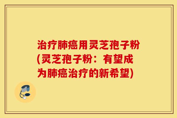 治疗肺癌用灵芝孢子粉(灵芝孢子粉:有望成为肺癌治疗的新希望)-第1张图片-灵芝之家 治疗肺癌用灵芝孢子粉(灵芝孢子粉:有望成为肺癌治疗的新希望)-第1张图片-灵芝之家