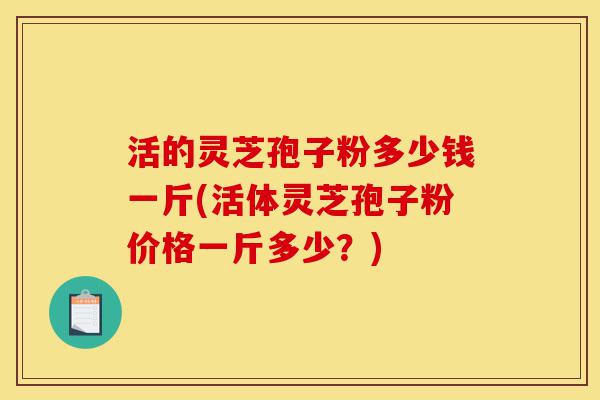 活的灵芝孢子粉多少钱一斤(活体灵芝孢子粉价格一斤多少?)-第1张图片-灵芝之家 活的灵芝孢子粉多少钱一斤(活体灵芝孢子粉价格一斤多少?)-第1张图片-灵芝之家