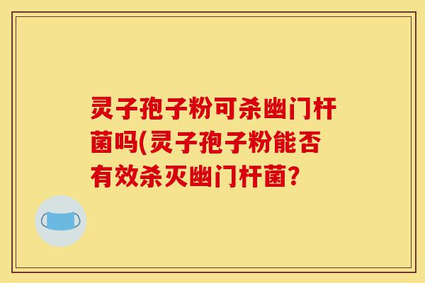 灵子孢子粉可杀幽门杆菌吗(灵子孢子粉能否有效杀灭幽门杆菌？-第1张图片-灵芝之家
