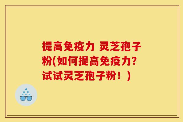 提高免疫力 灵芝孢子粉(如何提高免疫力?试试灵芝孢子粉!)-第1张图片-灵芝之家 提高免疫力 灵芝孢子粉(如何提高免疫力?试试灵芝孢子粉!)-第1张图片-灵芝之家