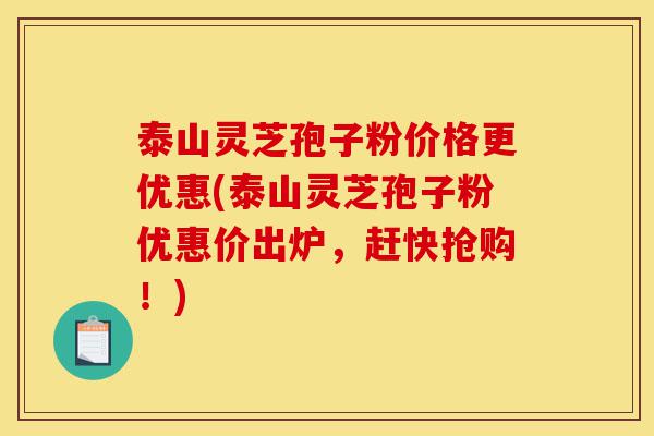 泰山灵芝孢子粉价格更优惠(泰山灵芝孢子粉优惠价出炉,赶快抢购!)-第1张图片-灵芝之家 泰山灵芝孢子粉价格更优惠(泰山灵芝孢子粉优惠价出炉,赶快抢购!)-第1张图片-灵芝之家