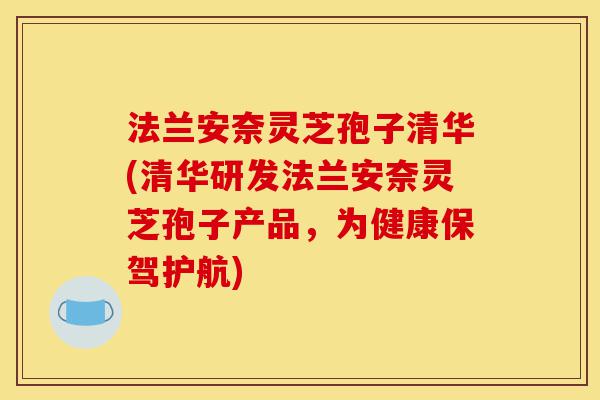 法兰安奈灵芝孢子清华(清华研发法兰安奈灵芝孢子产品,为健康保驾护航)-第1张图片-灵芝之家 法兰安奈灵芝孢子清华(清华研发法兰安奈灵芝孢子产品,为健康保驾护航)-第1张图片-灵芝之家