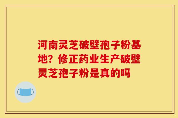 河南灵芝破壁孢子粉基地?修正药业生产破壁灵芝孢子粉是真的吗-第1张图片-灵芝之家 河南灵芝破壁孢子粉基地?修正药业生产破壁灵芝孢子粉是真的吗-第1张图片-灵芝之家