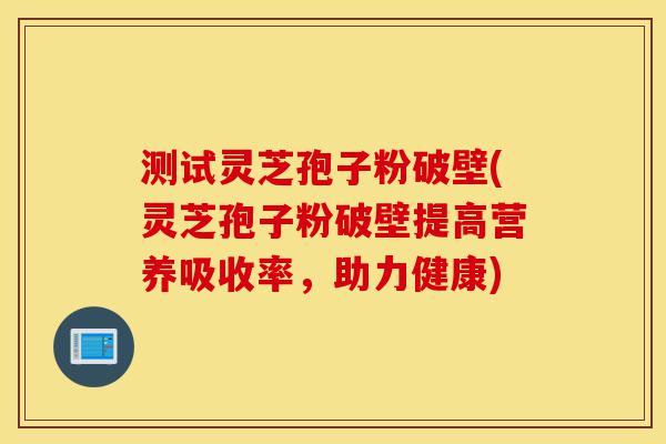 测试灵芝孢子粉破壁(灵芝孢子粉破壁提高营养吸收率，助力健康)-第1张图片-灵芝之家