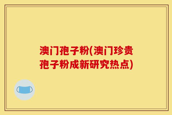 澳门孢子粉(澳门珍贵孢子粉成新研究热点)-第1张图片-灵芝之家 澳门孢子粉(澳门珍贵孢子粉成新研究热点)-第1张图片-灵芝之家