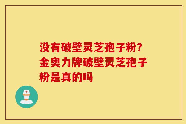 没有破壁灵芝孢子粉?金奥力牌破壁灵芝孢子粉是真的吗-第1张图片-灵芝之家 没有破壁灵芝孢子粉?金奥力牌破壁灵芝孢子粉是真的吗-第1张图片-灵芝之家