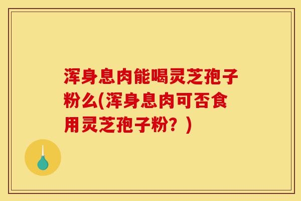 浑身息肉能喝灵芝孢子粉么(浑身息肉可否食用灵芝孢子粉？)-第1张图片-灵芝之家