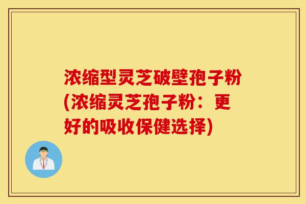 浓缩型灵芝破壁孢子粉(浓缩灵芝孢子粉：更好的吸收保健选择)-第1张图片-灵芝之家