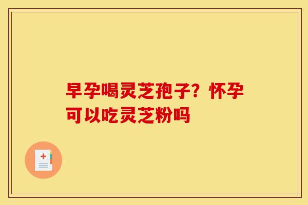 早孕喝灵芝孢子?怀孕可以吃灵芝粉吗-第1张图片-灵芝之家 早孕喝灵芝孢子?怀孕可以吃灵芝粉吗-第1张图片-灵芝之家