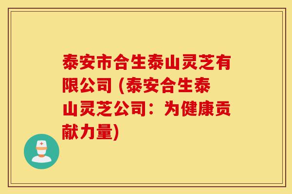 泰安市合生泰山灵芝有限公司 (泰安合生泰山灵芝公司:为健康贡献力量)-第1张图片-灵芝之家 泰安市合生泰山灵芝有限公司 (泰安合生泰山灵芝公司:为健康贡献力量)-第1张图片-灵芝之家