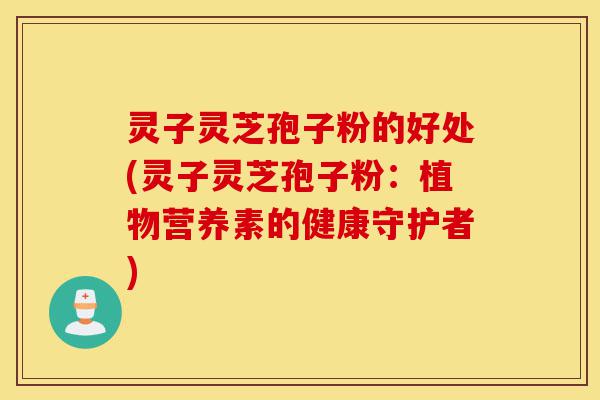 灵子灵芝孢子粉的好处(灵子灵芝孢子粉：植物营养素的健康守护者)-第1张图片-灵芝之家