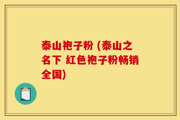 泰山袍子粉 (泰山之名下 红色袍子粉畅销全国)-第1张图片-灵芝之家 泰山袍子粉 (泰山之名下 红色袍子粉畅销全国)-第1张图片-灵芝之家