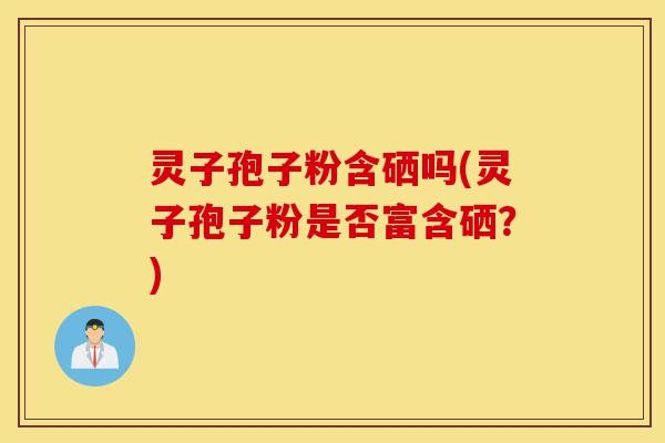 灵子孢子粉含硒吗(灵子孢子粉是否富含硒？)-第1张图片-灵芝之家